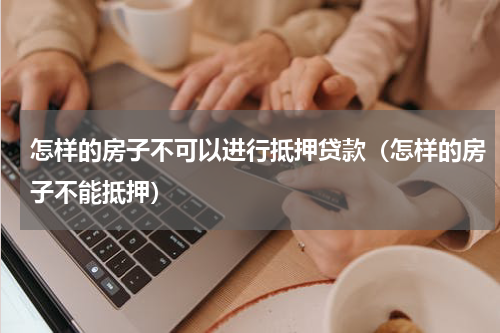 怎样的房子不可以进行抵押贷款（怎样的房子不能抵押）