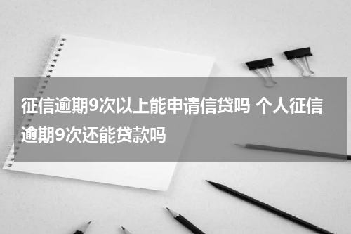 征信逾期9次以上能申请信贷吗 个人征信逾期9次还能贷款吗