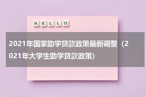 2021年国家助学贷款政策最新调整（2021年大学生助学贷款政策）