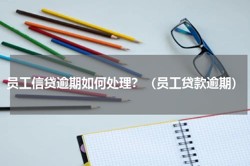 员工信贷逾期如何处理？（员工贷款逾期）
