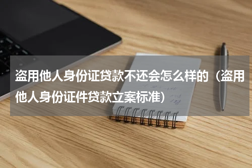盗用他人身份证贷款不还会怎么样的（盗用他人身份证件贷款立案标准）