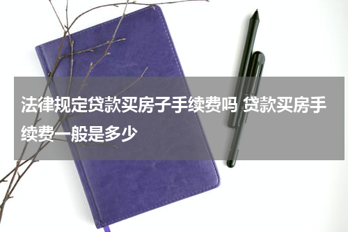 法律规定贷款买房子手续费吗 贷款买房手续费一般是多少