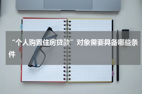“个人购置住房贷款”对象需要具备哪些条件
