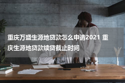 重庆万盛生源地贷款怎么申请2021 重庆生源地贷款续贷截止时间