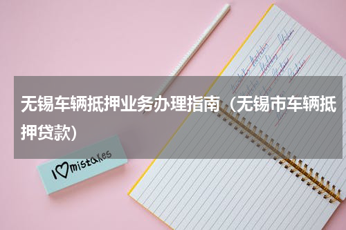 无锡车辆抵押业务办理指南（无锡市车辆抵押贷款）