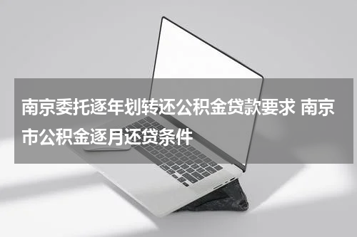 南京委托逐年划转还公积金贷款要求 南京市公积金逐月还贷条件
