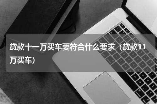 贷款十一万买车要符合什么要求（贷款11万买车）