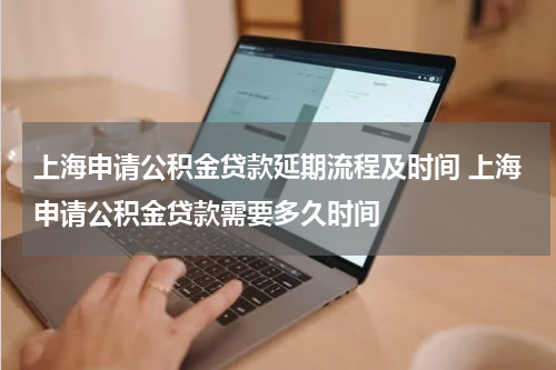 上海申请公积金贷款延期流程及时间 上海申请公积金贷款需要多久时间