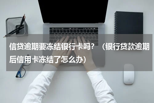 信贷逾期要冻结银行卡吗？（银行贷款逾期后信用卡冻结了怎么办）