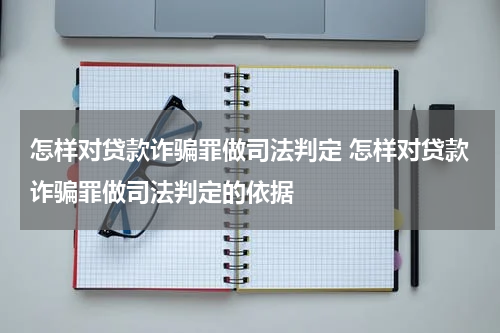 怎样对贷款诈骗罪做司法判定 怎样对贷款诈骗罪做司法判定的依据