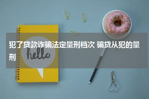 犯了贷款诈骗法定量刑档次 骗贷从犯的量刑