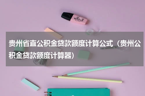 贵州省直公积金贷款额度计算公式（贵州公积金贷款额度计算器）