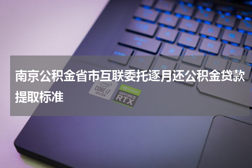 南京公积金省市互联委托逐月还公积金贷款提取标准