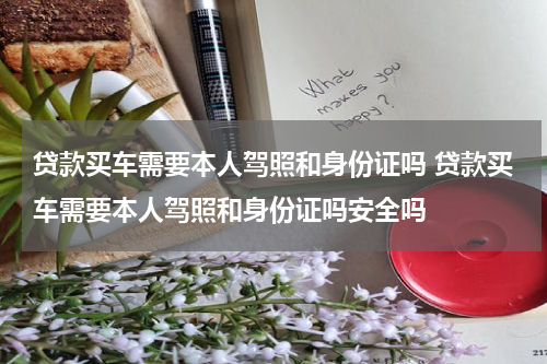 贷款买车需要本人驾照和身份证吗 贷款买车需要本人驾照和身份证吗安全吗