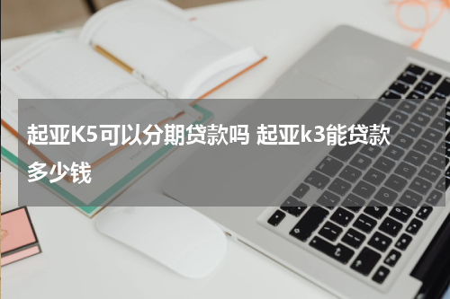起亚K5可以分期贷款吗 起亚k3能贷款多少钱