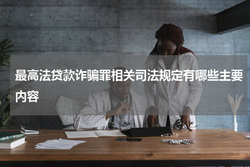 最高法贷款诈骗罪相关司法规定有哪些主要内容