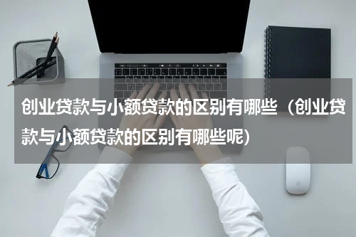 创业贷款与小额贷款的区别有哪些（创业贷款与小额贷款的区别有哪些呢）