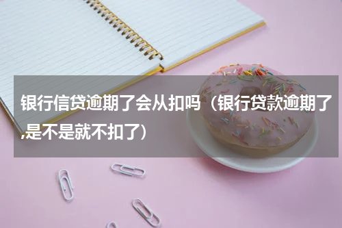 银行信贷逾期了会从扣吗（银行贷款逾期了,是不是就不扣了）