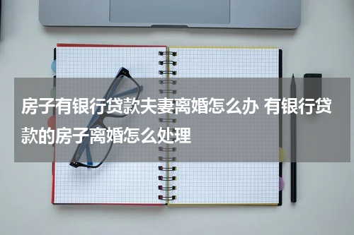 房子有银行贷款夫妻离婚怎么办 有银行贷款的房子离婚怎么处理