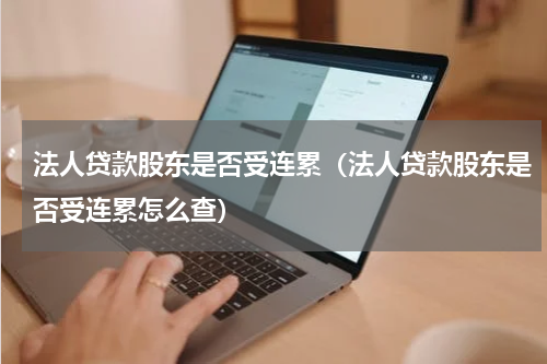 法人贷款股东是否受连累（法人贷款股东是否受连累怎么查）
