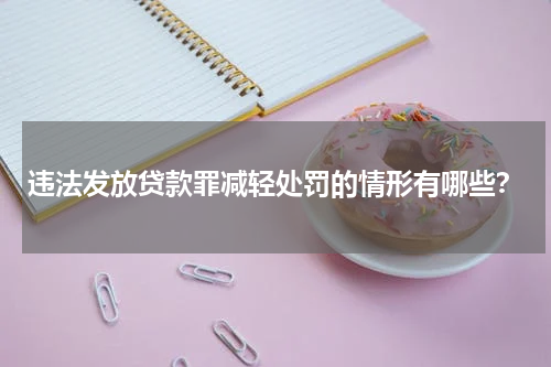 违法发放贷款罪减轻处罚的情形有哪些？