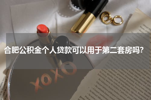 合肥公积金个人贷款可以用于第二套房吗？