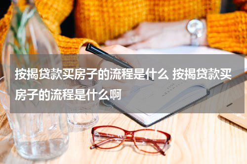 按揭贷款买房子的流程是什么 按揭贷款买房子的流程是什么啊