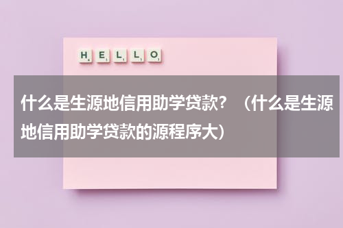 什么是生源地信用助学贷款？（什么是生源地信用助学贷款的源程序大）