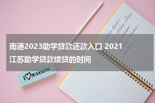 南通2023助学贷款还款入口 2021江苏助学贷款续贷的时间