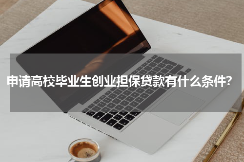 申请高校毕业生创业担保贷款有什么条件？