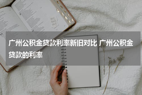 广州公积金贷款利率新旧对比 广州公积金贷款的利率
