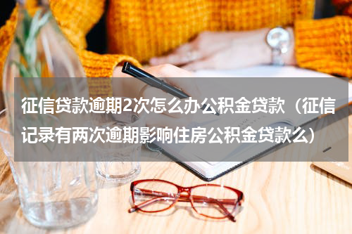 征信贷款逾期2次怎么办公积金贷款（征信记录有两次逾期影响住房公积金贷款么）