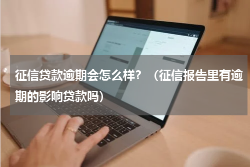 征信贷款逾期会怎么样？（征信报告里有逾期的影响贷款吗）