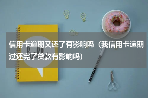 信用卡逾期又还了有影响吗（我信用卡逾期过还完了贷款有影响吗）