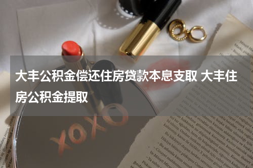 大丰公积金偿还住房贷款本息支取 大丰住房公积金提取