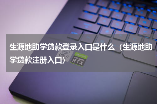 生源地助学贷款登录入口是什么（生源地助学贷款注册入口）