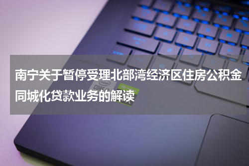 南宁关于暂停受理北部湾经济区住房公积金同城化贷款业务的解读