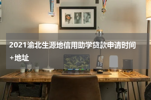 2021渝北生源地信用助学贷款申请时间+地址