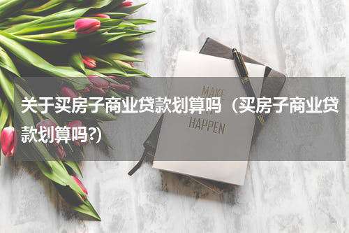 关于买房子商业贷款划算吗（买房子商业贷款划算吗?）