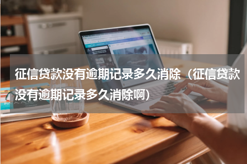 征信贷款没有逾期记录多久消除（征信贷款没有逾期记录多久消除啊）