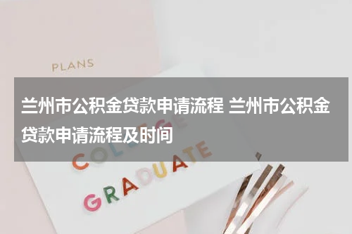 兰州市公积金贷款申请流程 兰州市公积金贷款申请流程及时间