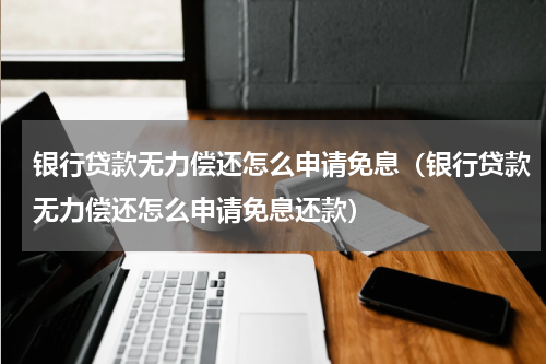 银行贷款无力偿还怎么申请免息（银行贷款无力偿还怎么申请免息还款）