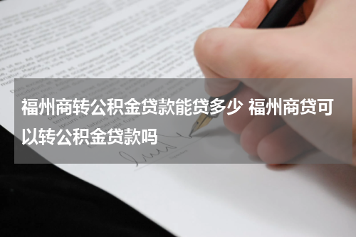 福州商转公积金贷款能贷多少 福州商贷可以转公积金贷款吗