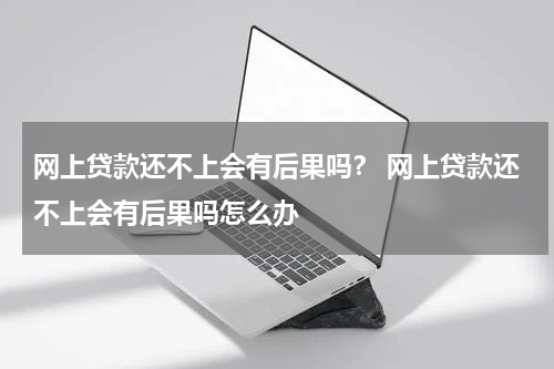 网上贷款还不上会有后果吗？ 网上贷款还不上会有后果吗怎么办