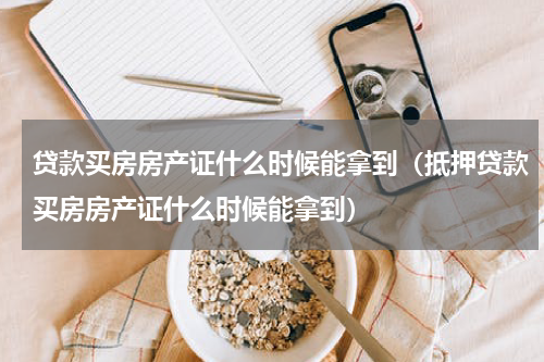 贷款买房房产证什么时候能拿到（抵押贷款买房房产证什么时候能拿到）