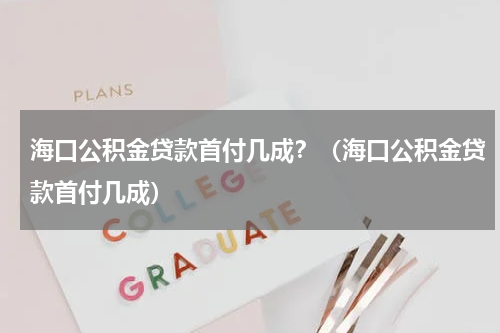 海口公积金贷款首付几成？（海口公积金贷款首付几成）