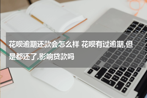 花呗逾期还款会怎么样 花呗有过逾期,但是都还了,影响贷款吗
