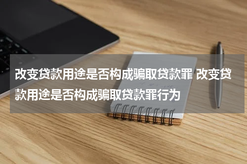 改变贷款用途是否构成骗取贷款罪 改变贷款用途是否构成骗取贷款罪行为