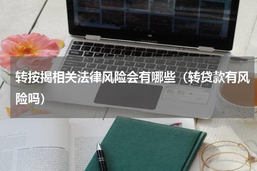 转按揭相关法律风险会有哪些（转贷款有风险吗）