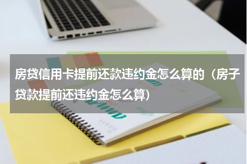 房贷信用卡提前还款违约金怎么算的（房子贷款提前还违约金怎么算）